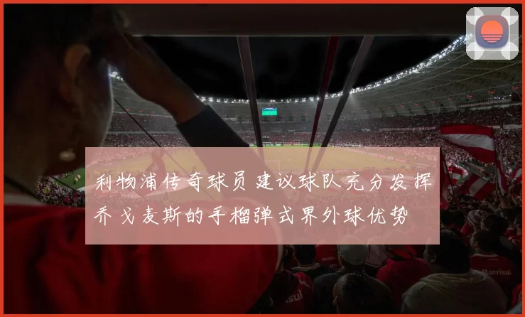 利物浦传奇球员建议球队充分发挥乔戈麦斯的手榴弹式界外球优势