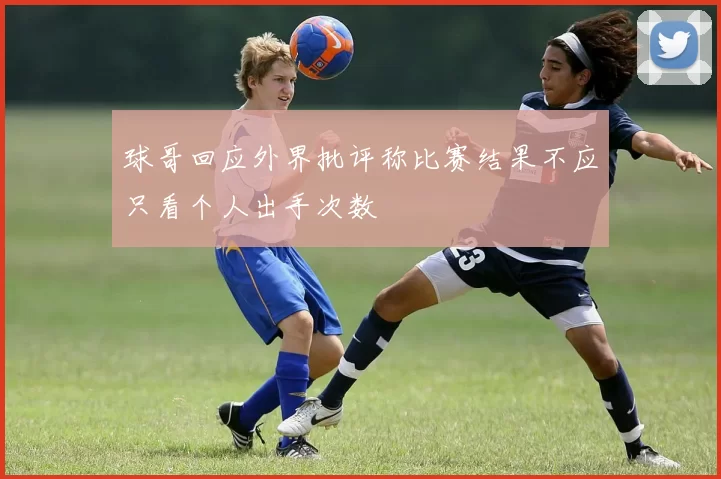 球哥回应外界批评称比赛结果不应只看个人出手次数