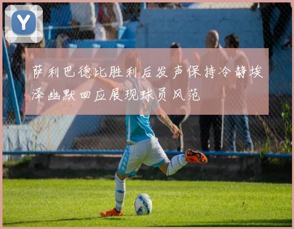 萨利巴德比胜利后发声保持冷静埃泽幽默回应展现球员风范