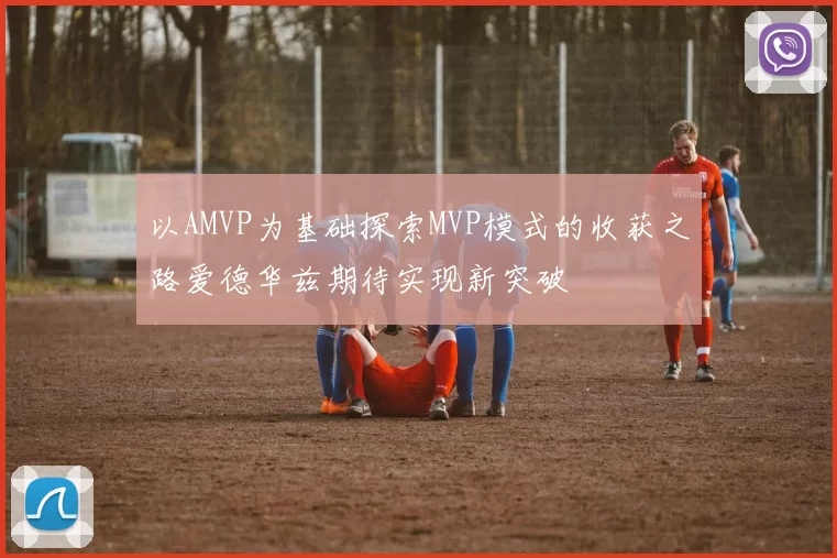 以AMVP为基础探索MVP模式的收获之路爱德华兹期待实现新突破