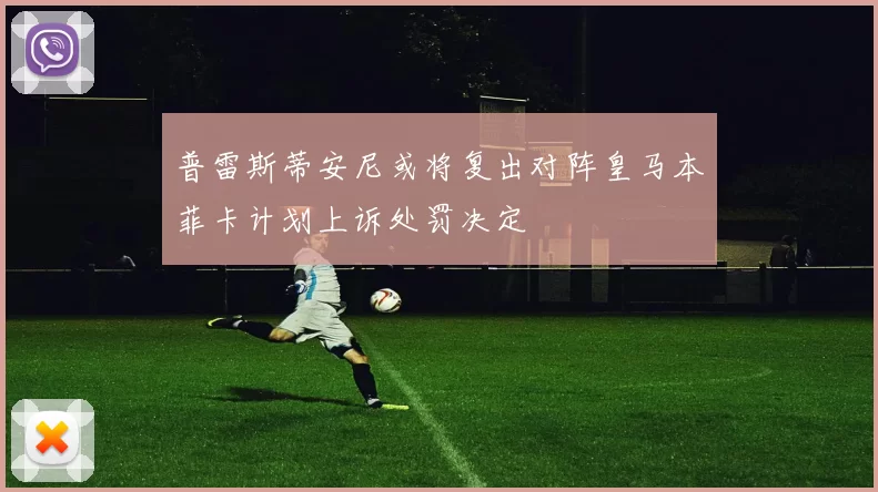 普雷斯蒂安尼或将复出对阵皇马本菲卡计划上诉处罚决定
