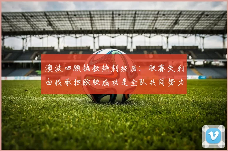澳波回顾执教热刺经历：联赛失利由我承担欧联成功是全队共同努力的成果