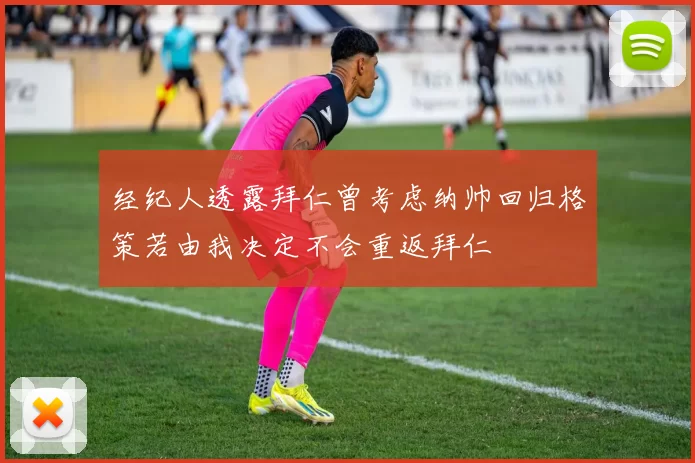 经纪人透露拜仁曾考虑纳帅回归格策若由我决定不会重返拜仁