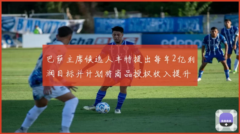 巴萨主席候选人丰特提出每年2亿利润目标并计划将商品授权收入提升至4亿