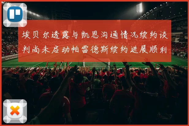 埃贝尔透露与凯恩沟通情况续约谈判尚未启动帕雷德斯续约进展顺利