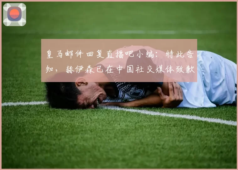 皇马邮件回复直播吧小编：特此告知，赫伊森已在中国社交媒体致歉