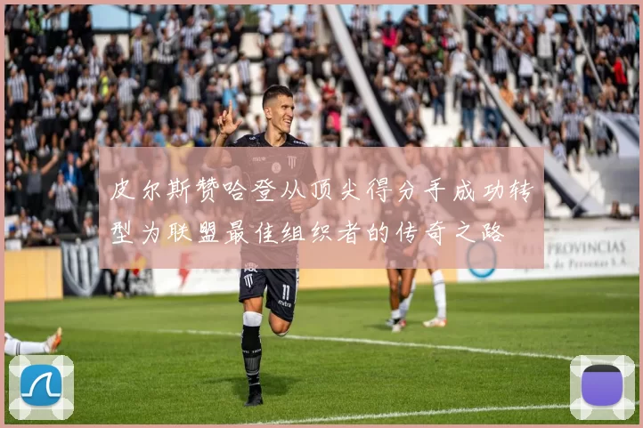 皮尔斯赞哈登从顶尖得分手成功转型为联盟最佳组织者的传奇之路