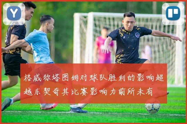 格威称塔图姆对球队胜利的影响超越东契奇其比赛影响力前所未有
