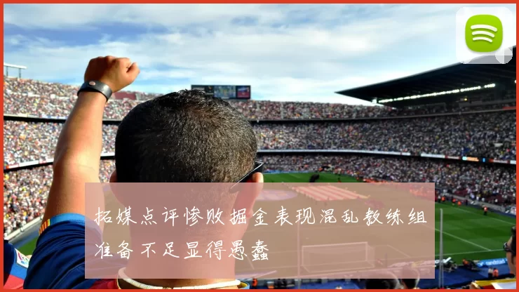 拓媒点评惨败掘金表现混乱教练组准备不足显得愚蠢