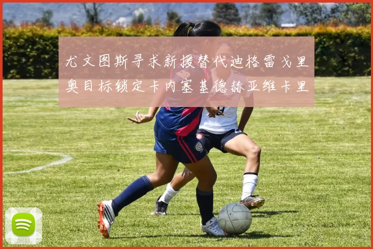 尤文图斯寻求新援替代迪格雷戈里奥目标锁定卡内塞基德赫亚维卡里奥
