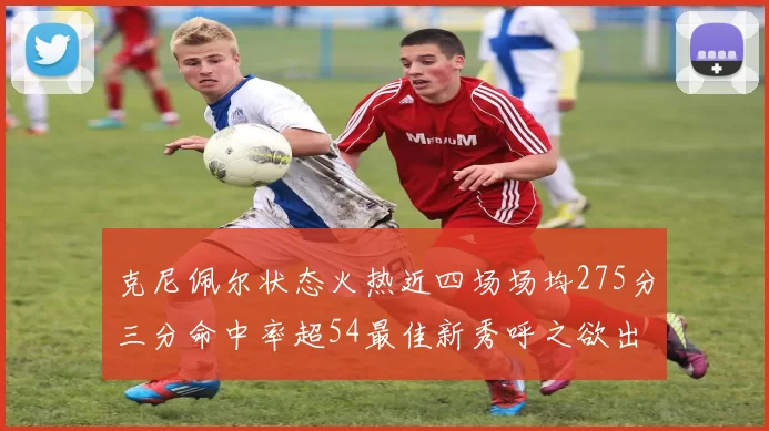 克尼佩尔状态火热近四场场均275分三分命中率超54最佳新秀呼之欲出