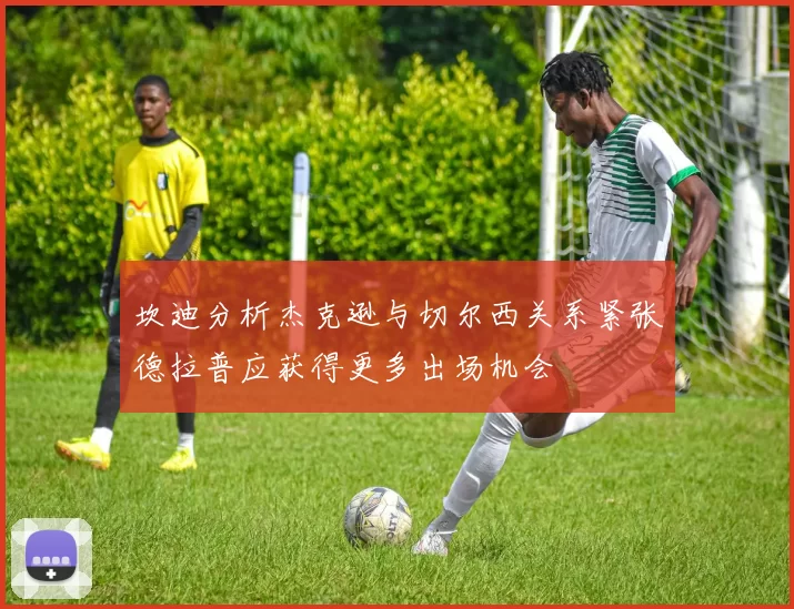坎迪分析杰克逊与切尔西关系紧张德拉普应获得更多出场机会