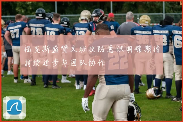 福克斯盛赞文班攻防意识明确期待持续进步与团队协作