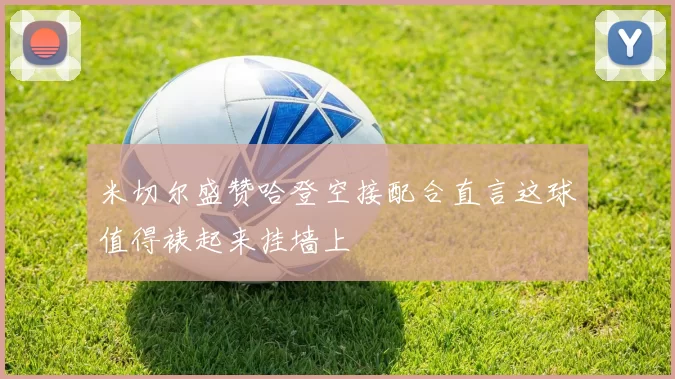 米切尔盛赞哈登空接配合直言这球值得裱起来挂墙上