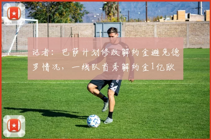 记者：巴萨计划修改解约金避免德罗情况，一线队首秀解约金1亿欧