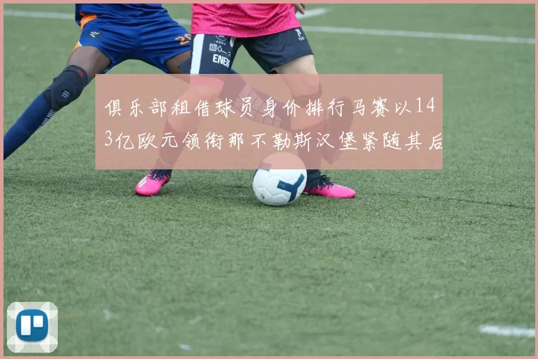 俱乐部租借球员身价排行马赛以143亿欧元领衔那不勒斯汉堡紧随其后