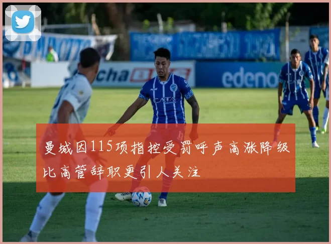 曼城因115项指控受罚呼声高涨降级比高管辞职更引人关注