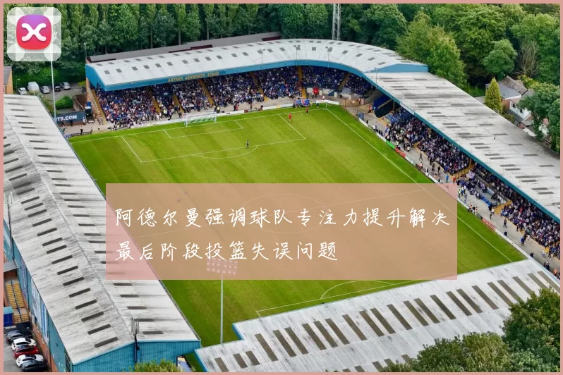 阿德尔曼强调球队专注力提升解决最后阶段投篮失误问题