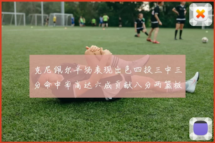 克尼佩尔半场表现出色四投三中三分命中率高达六成贡献八分两篮板