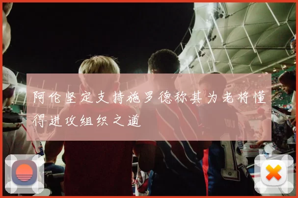 阿伦坚定支持施罗德称其为老将懂得进攻组织之道