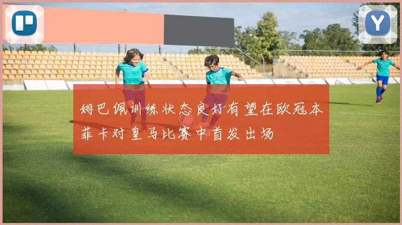 姆巴佩训练状态良好有望在欧冠本菲卡对皇马比赛中首发出场