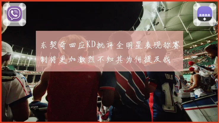 东契奇回应KD批评全明星表现称赛制将更加激烈不知其为何提及我