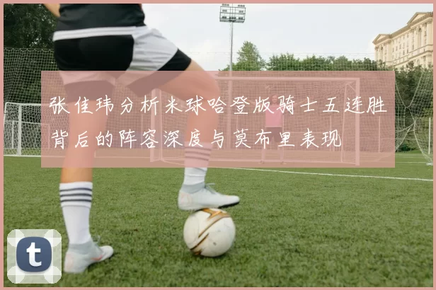 张佳玮分析米球哈登版骑士五连胜背后的阵容深度与莫布里表现