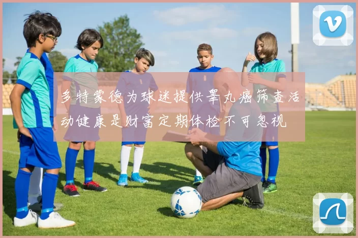 多特蒙德为球迷提供睾丸癌筛查活动健康是财富定期体检不可忽视