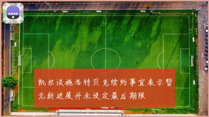 凯尔谈施洛特贝克续约事宜表示暂无新进展并未设定最后期限