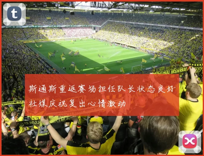 斯通斯重返赛场担任队长状态良好社媒庆祝复出心情激动