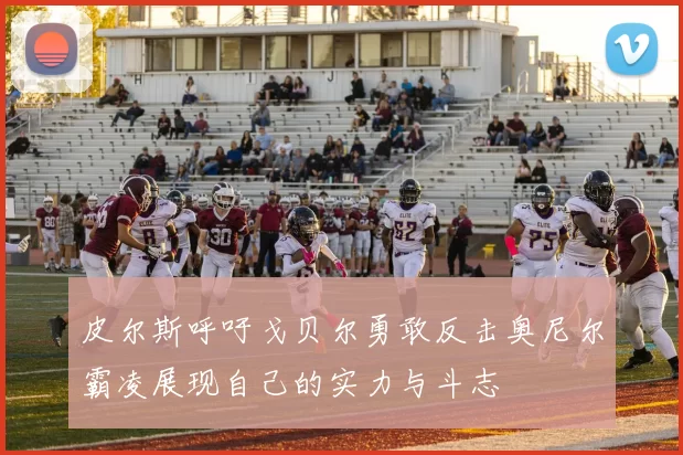 皮尔斯呼吁戈贝尔勇敢反击奥尼尔霸凌展现自己的实力与斗志