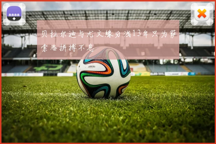 贝拉尔迪与尤文缘分浅13年只为萨索洛拼搏不息