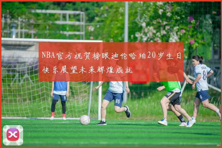 NBA官方祝贺榜眼迪伦哈珀20岁生日快乐展望未来辉煌成就