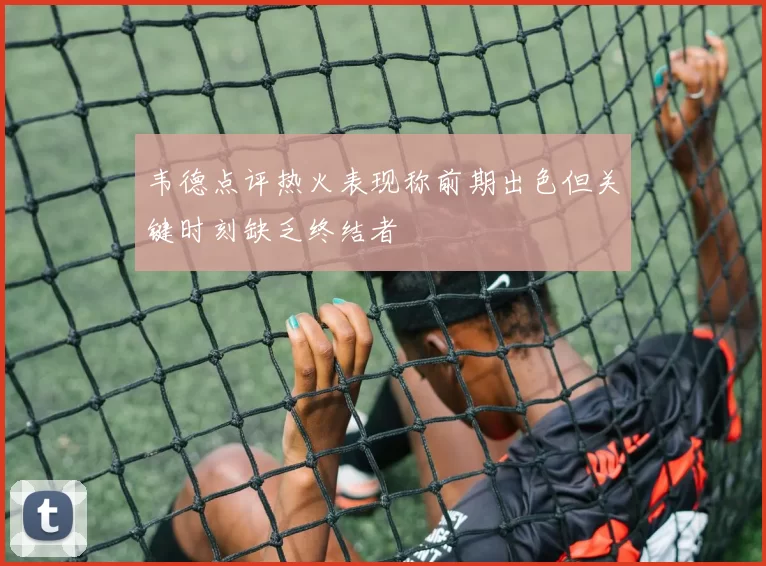韦德点评热火表现称前期出色但关键时刻缺乏终结者