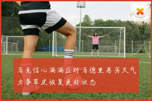 马竞信心满满应对马德里恶劣天气力争草皮恢复良好状态
